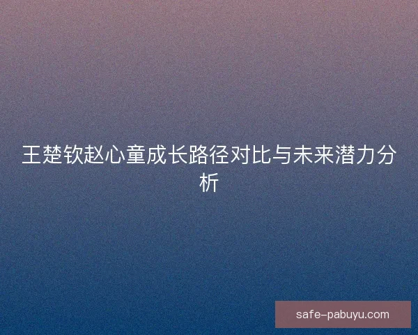 王楚钦赵心童成长路径对比与未来潜力分析