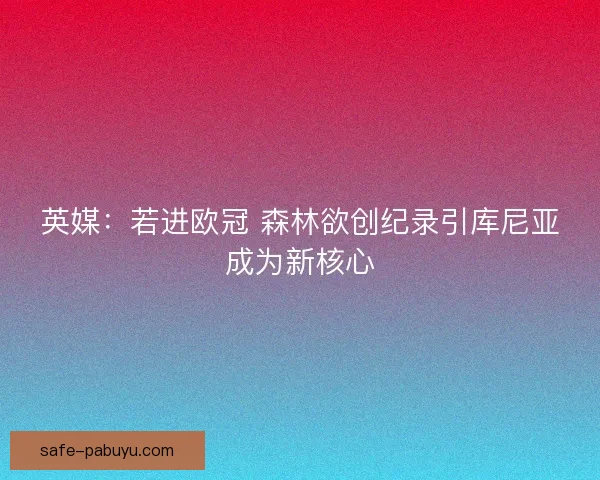 英媒:若进欧冠 森林欲创纪录引库尼亚成为新核心 英媒:若进欧冠 森林欲创纪录引库尼亚成为新核心