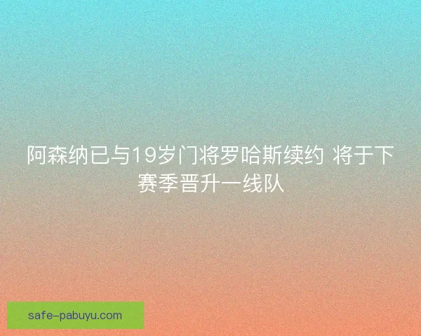 阿森纳已与19岁门将罗哈斯续约 将于下赛季晋升一线队 阿森纳已与19岁门将罗哈斯续约 将于下赛季晋升一线队