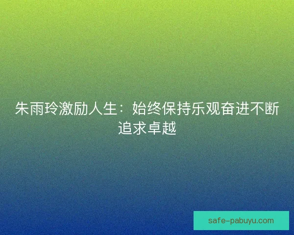 朱雨玲激励人生:始终保持乐观奋进不断追求卓越 朱雨玲激励人生:始终保持乐观奋进不断追求卓越