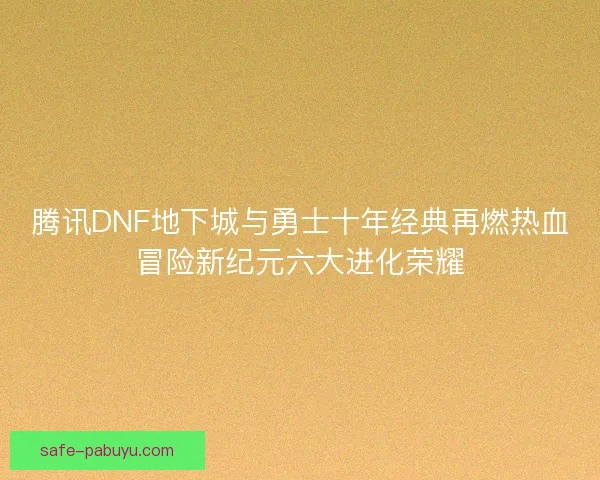 腾讯DNF地下城与勇士十年经典再燃热血冒险新纪元六大进化荣耀