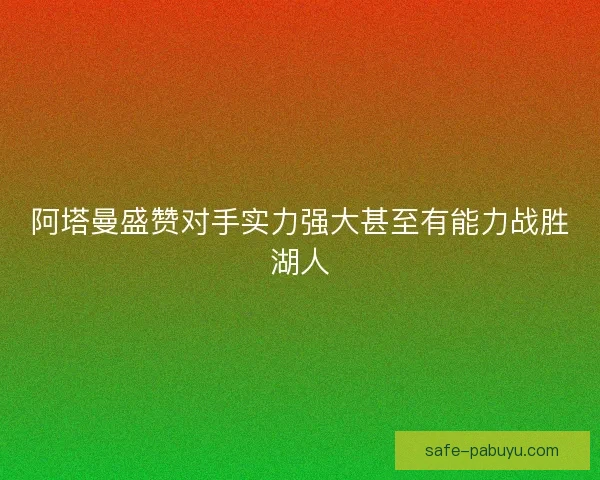 阿塔曼盛赞对手实力强大甚至有能力战胜湖人