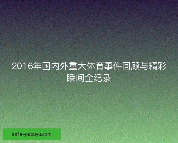 2016年国内外重大体育事件回顾与精彩瞬间全纪录