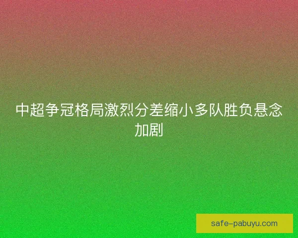 中超争冠格局激烈分差缩小多队胜负悬念加剧