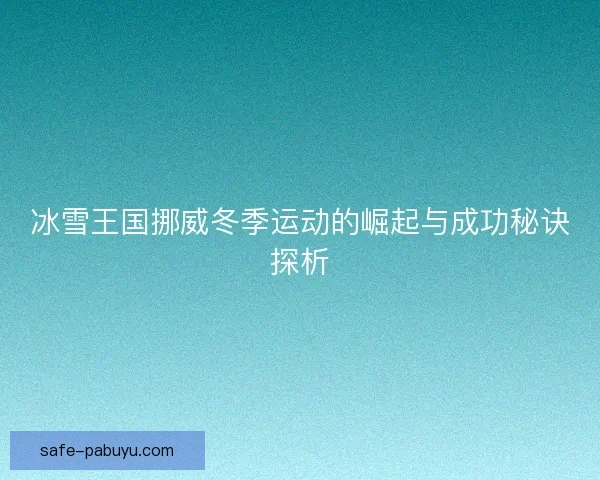 冰雪王国挪威冬季运动的崛起与成功秘诀探析 冰雪王国挪威冬季运动的崛起与成功秘诀探析
