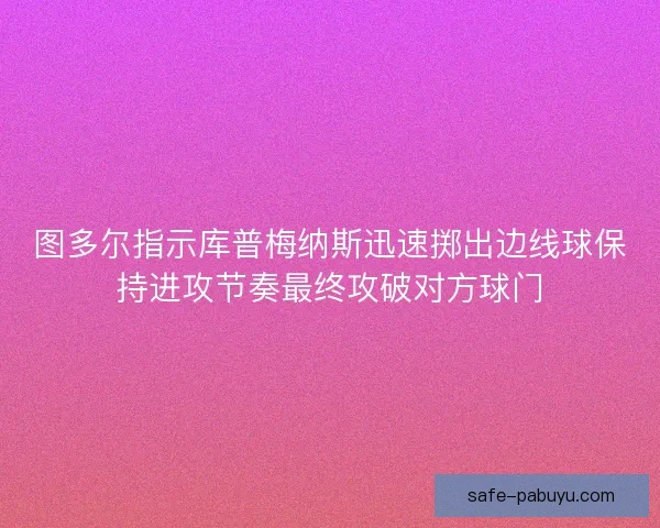 图多尔指示库普梅纳斯迅速掷出边线球保持进攻节奏最终攻破对方球门
