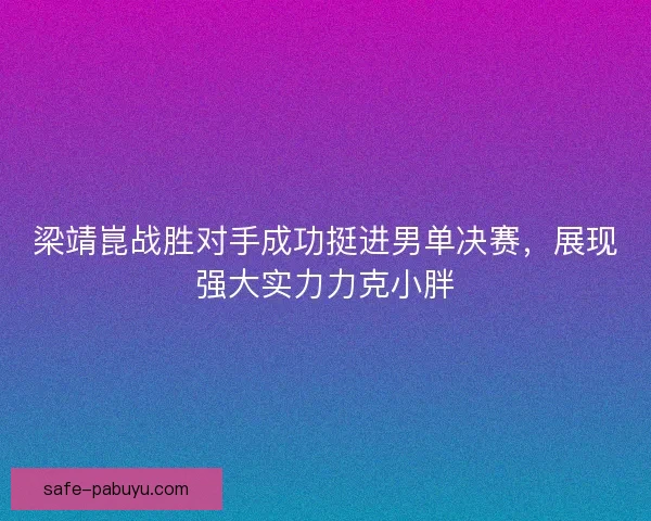 梁靖崑战胜对手成功挺进男单决赛，展现强大实力力克小胖
