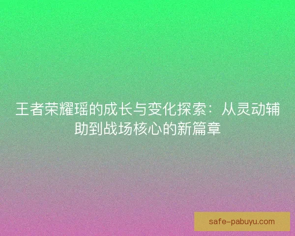 王者荣耀瑶的成长与变化探索：从灵动辅助到战场核心的新篇章