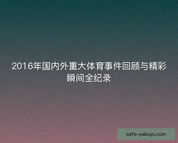 2016年国内外重大体育事件回顾与精彩瞬间全纪录 2016年国内外重大体育事件回顾与精彩瞬间全纪录