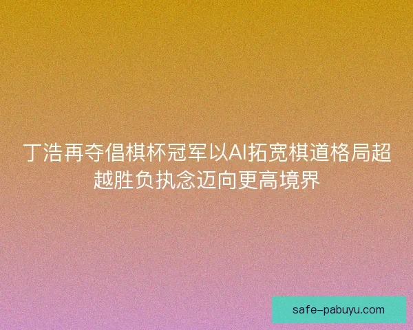丁浩再夺倡棋杯冠军以AI拓宽棋道格局超越胜负执念迈向更高境界 丁浩再夺倡棋杯冠军以AI拓宽棋道格局超越胜负执念迈向更高境界