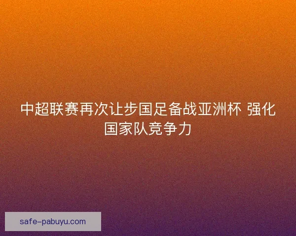 中超联赛再次让步国足备战亚洲杯 强化国家队竞争力