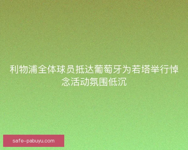 利物浦全体球员抵达葡萄牙为若塔举行悼念活动氛围低沉 利物浦全体球员抵达葡萄牙为若塔举行悼念活动氛围低沉