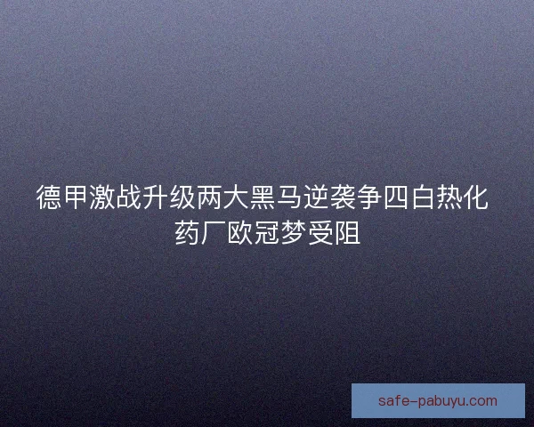 德甲激战升级两大黑马逆袭争四白热化 药厂欧冠梦受阻