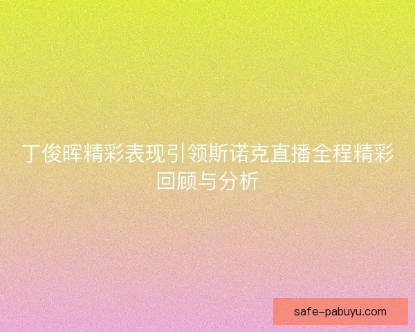 丁俊晖精彩表现引领斯诺克直播全程精彩回顾与分析 丁俊晖精彩表现引领斯诺克直播全程精彩回顾与分析