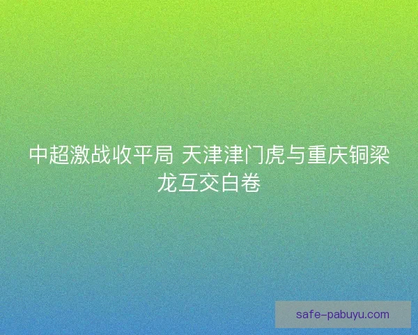 中超激战收平局 天津津门虎与重庆铜梁龙互交白卷