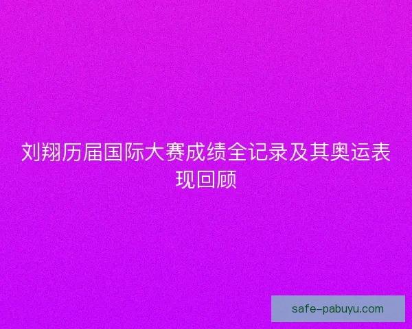 刘翔历届国际大赛成绩全记录及其奥运表现回顾