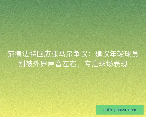 范德法特回应亚马尔争议：建议年轻球员别被外界声音左右，专注球场表现