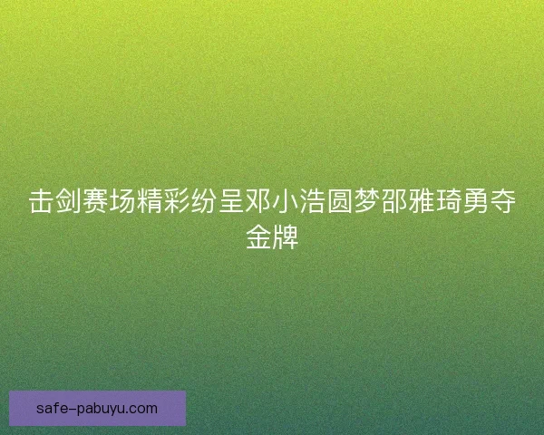 击剑赛场精彩纷呈邓小浩圆梦邵雅琦勇夺金牌