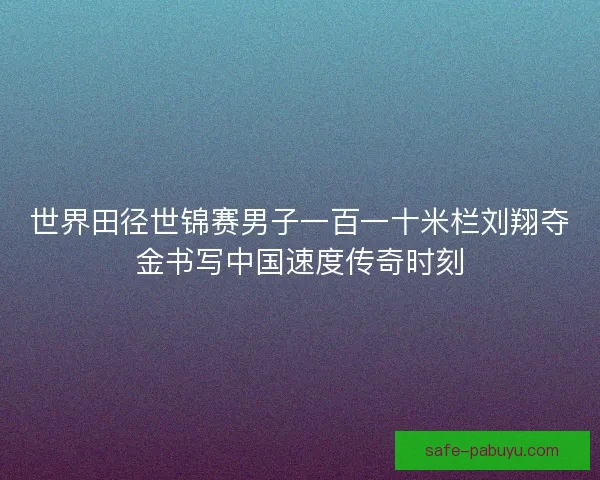 世界田径世锦赛男子一百一十米栏刘翔夺金书写中国速度传奇时刻 世界田径世锦赛男子一百一十米栏刘翔夺金书写中国速度传奇时刻