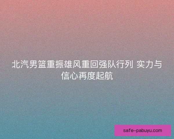 北汽男篮重振雄风重回强队行列 实力与信心再度起航 北汽男篮重振雄风重回强队行列 实力与信心再度起航